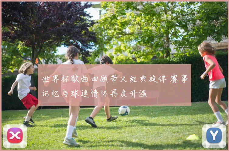 世界杯歌曲回顾带火经典旋律 赛事记忆与球迷情怀再度升温