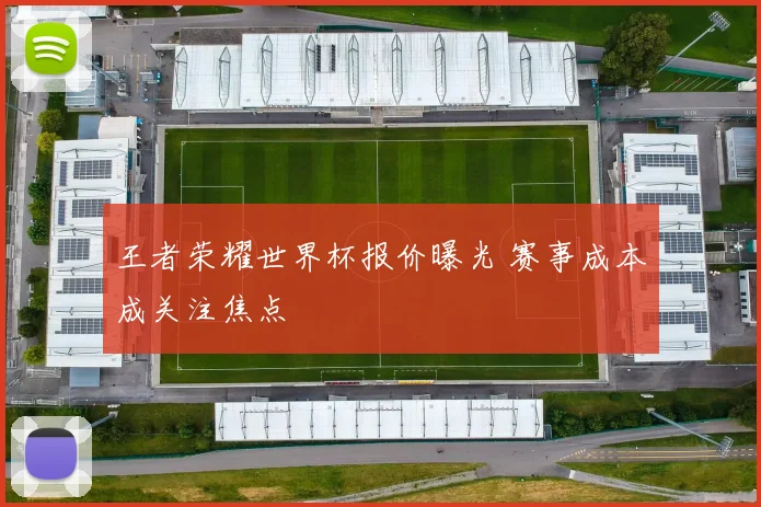 王者荣耀世界杯报价曝光 赛事成本成关注焦点