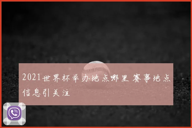 2021世界杯举办地点哪里 赛事地点信息引关注