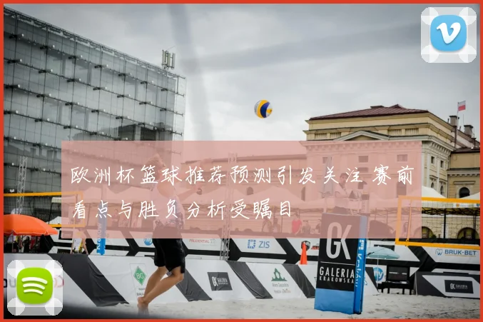 欧洲杯篮球推荐预测引发关注 赛前看点与胜负分析受瞩目