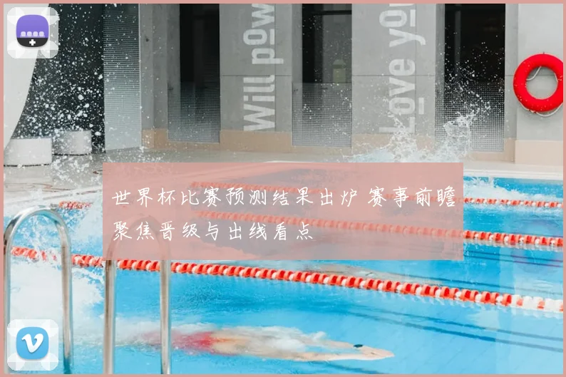 世界杯比赛预测结果出炉 赛事前瞻聚焦晋级与出线看点