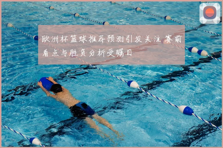 欧洲杯篮球推荐预测引发关注 赛前看点与胜负分析受瞩目