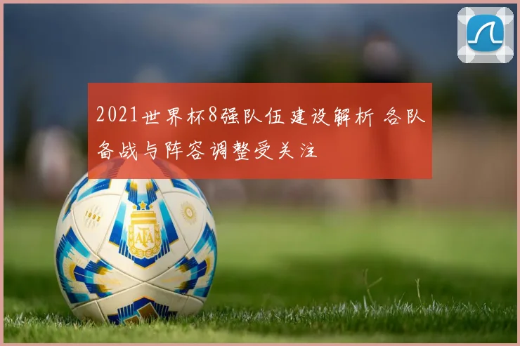 2021世界杯8强队伍建设解析 各队备战与阵容调整受关注