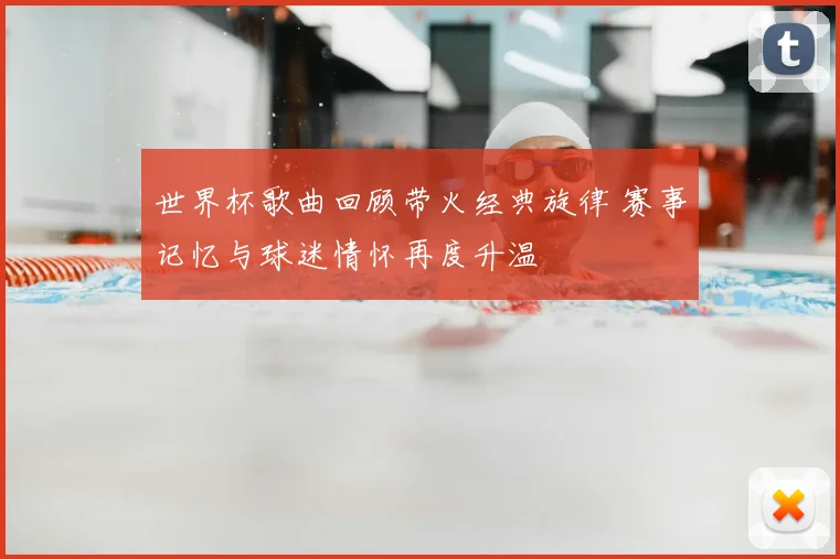 世界杯歌曲回顾带火经典旋律 赛事记忆与球迷情怀再度升温