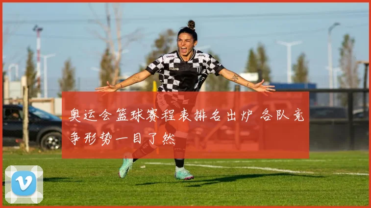 奥运会篮球赛程表排名出炉 各队竞争形势一目了然