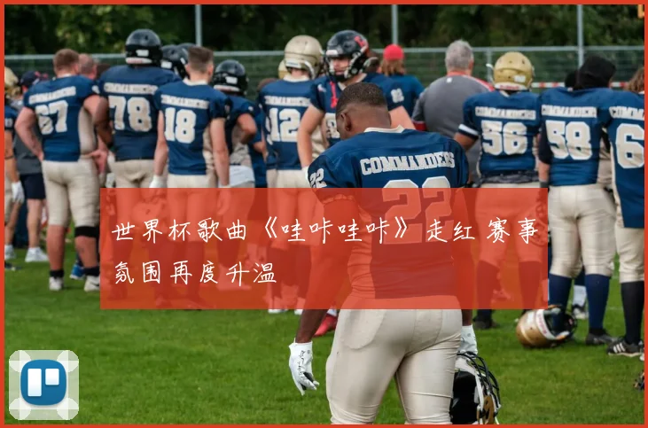 世界杯歌曲《哇咔哇咔》走红 赛事氛围再度升温