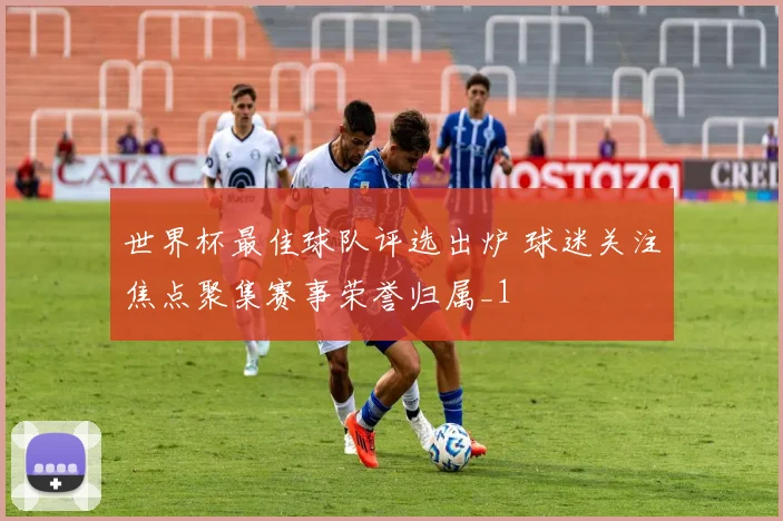 世界杯最佳球队评选出炉 球迷关注焦点聚集赛事荣誉归属_1