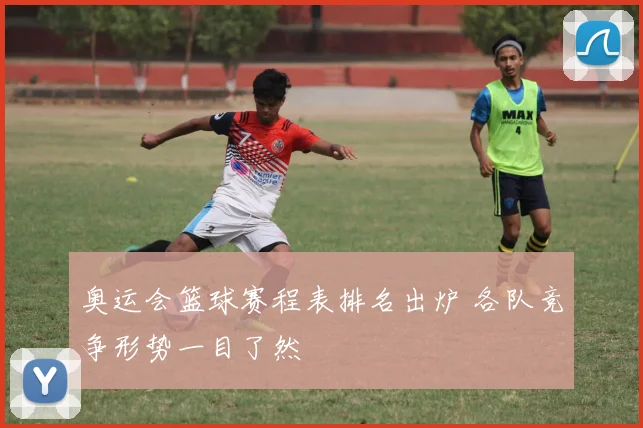 奥运会篮球赛程表排名出炉 各队竞争形势一目了然
