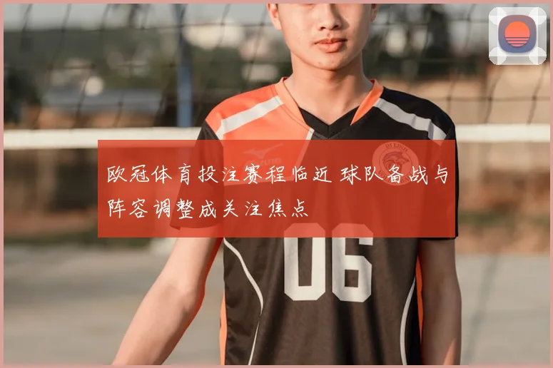 欧冠体育投注赛程临近 球队备战与阵容调整成关注焦点