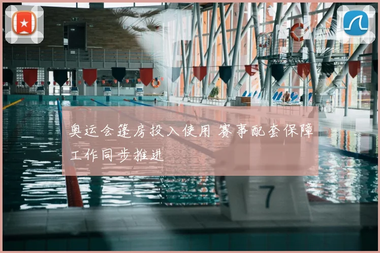 奥运会篷房投入使用 赛事配套保障工作同步推进