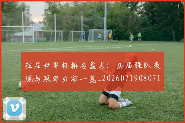 往届世界杯排名盘点：历届强队表现与冠军分布一览_20260719080713